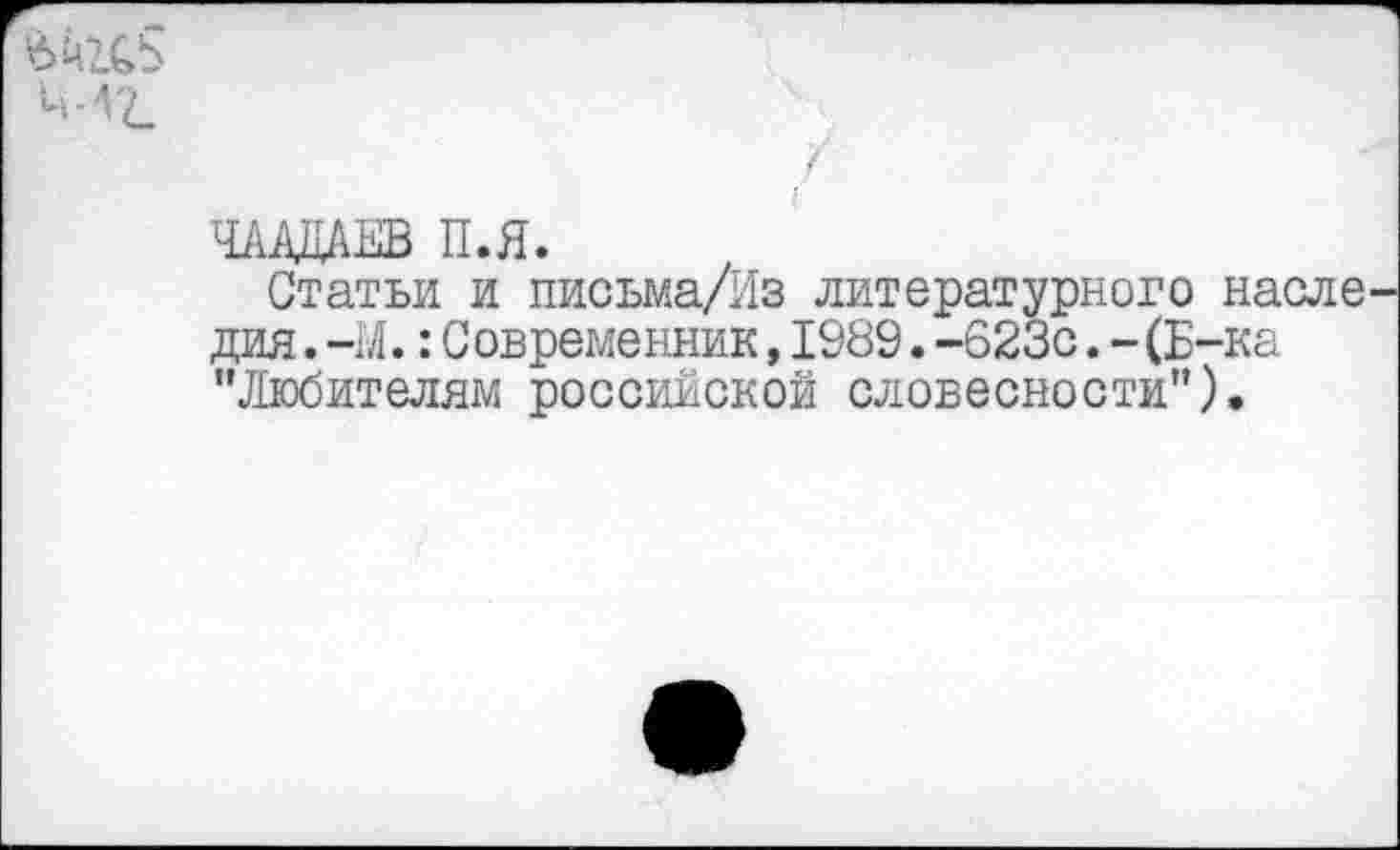 ﻿/
ЧААДАЕВ П.Я.
Статьи и письма/Из литературного насле дия.-М.:Современник,1989.-623с.-(Б-ка "Любителям российской словесности").